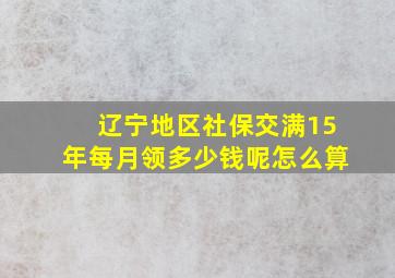 辽宁地区社保交满15年每月领多少钱呢怎么算