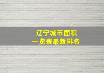 辽宁城市面积一览表最新排名