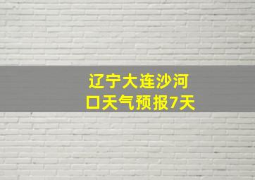 辽宁大连沙河口天气预报7天