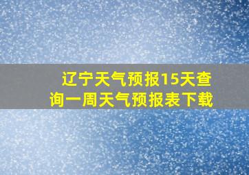 辽宁天气预报15天查询一周天气预报表下载