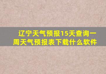 辽宁天气预报15天查询一周天气预报表下载什么软件