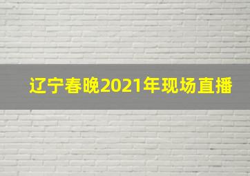 辽宁春晚2021年现场直播