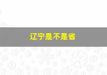 辽宁是不是省