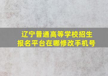 辽宁普通高等学校招生报名平台在哪修改手机号