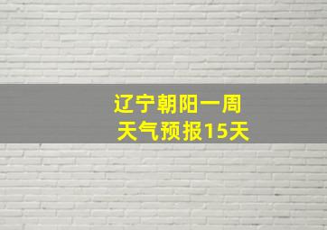 辽宁朝阳一周天气预报15天