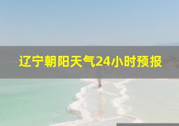 辽宁朝阳天气24小时预报