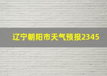 辽宁朝阳市天气预报2345