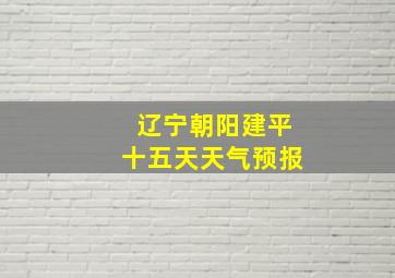 辽宁朝阳建平十五天天气预报