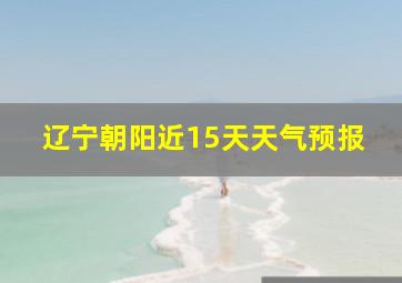 辽宁朝阳近15天天气预报