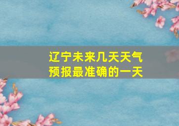 辽宁未来几天天气预报最准确的一天