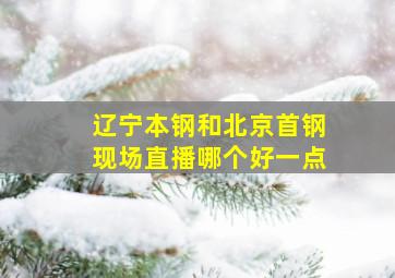 辽宁本钢和北京首钢现场直播哪个好一点