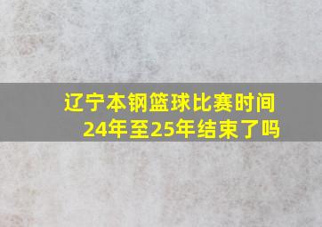 辽宁本钢篮球比赛时间24年至25年结束了吗