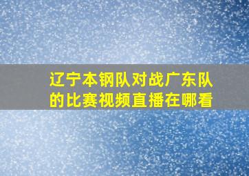 辽宁本钢队对战广东队的比赛视频直播在哪看