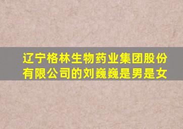 辽宁格林生物药业集团股份有限公司的刘巍巍是男是女