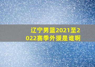 辽宁男篮2021至2022赛季外援是谁啊