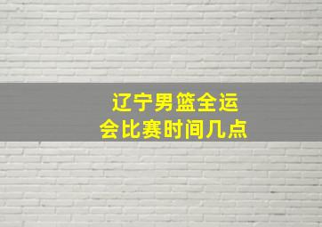 辽宁男篮全运会比赛时间几点