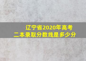 辽宁省2020年高考二本录取分数线是多少分