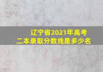 辽宁省2021年高考二本录取分数线是多少名