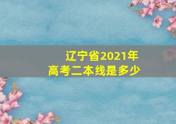 辽宁省2021年高考二本线是多少