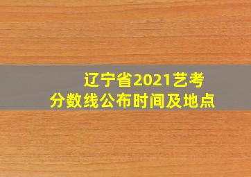 辽宁省2021艺考分数线公布时间及地点