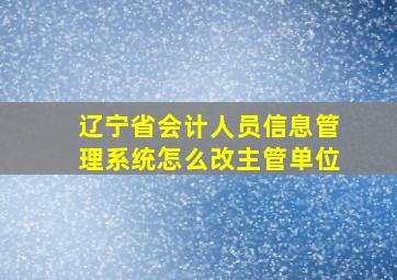 辽宁省会计人员信息管理系统怎么改主管单位