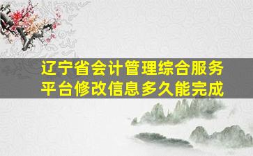 辽宁省会计管理综合服务平台修改信息多久能完成