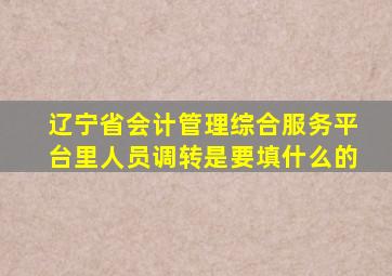 辽宁省会计管理综合服务平台里人员调转是要填什么的