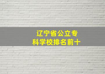 辽宁省公立专科学校排名前十