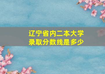 辽宁省内二本大学录取分数线是多少