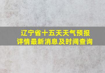 辽宁省十五天天气预报详情最新消息及时间查询