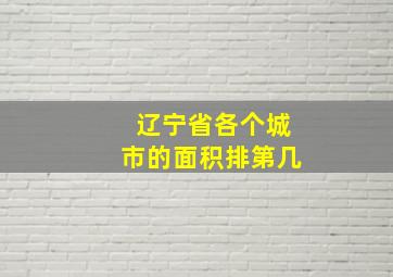 辽宁省各个城市的面积排第几