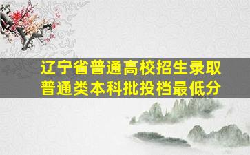 辽宁省普通高校招生录取普通类本科批投档最低分