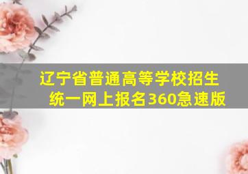 辽宁省普通高等学校招生统一网上报名360急速版