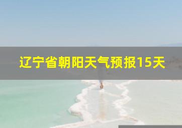 辽宁省朝阳天气预报15天