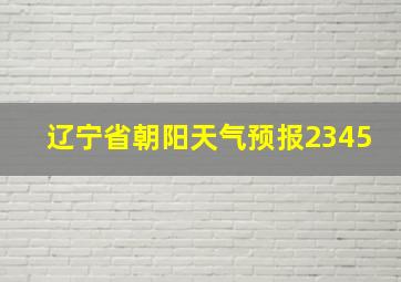 辽宁省朝阳天气预报2345