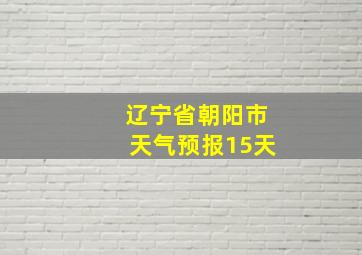 辽宁省朝阳市天气预报15天