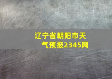 辽宁省朝阳市天气预报2345网