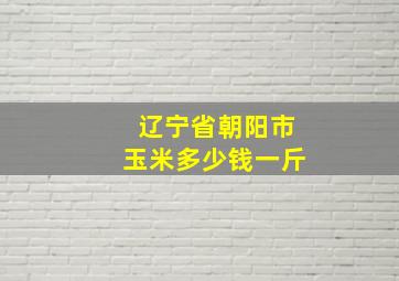 辽宁省朝阳市玉米多少钱一斤