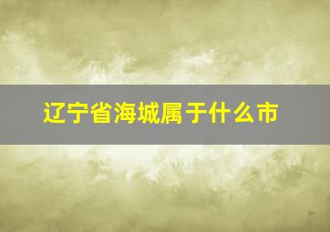 辽宁省海城属于什么市