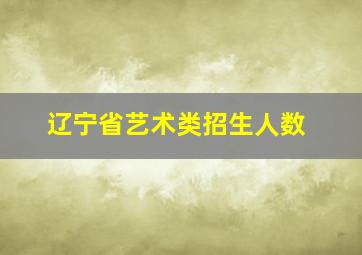 辽宁省艺术类招生人数