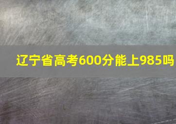 辽宁省高考600分能上985吗