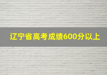 辽宁省高考成绩600分以上