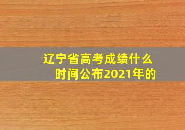 辽宁省高考成绩什么时间公布2021年的