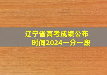 辽宁省高考成绩公布时间2024一分一段