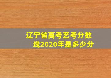 辽宁省高考艺考分数线2020年是多少分