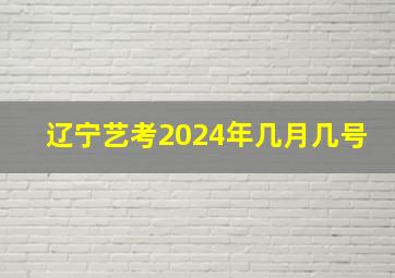 辽宁艺考2024年几月几号