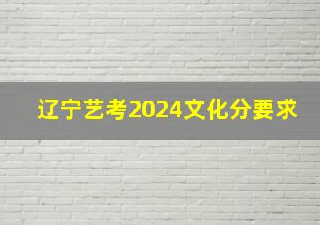 辽宁艺考2024文化分要求