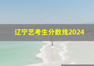 辽宁艺考生分数线2024