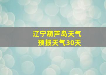 辽宁葫芦岛天气预报天气30天