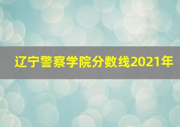 辽宁警察学院分数线2021年